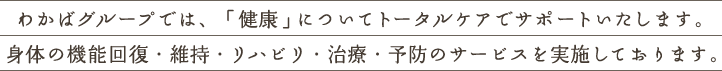 わかばグループでは、「健康」についてトータルケアでサポートいたします。身体の機能回復・維持・リハビリ・治療・予防のサービスを実施しております。